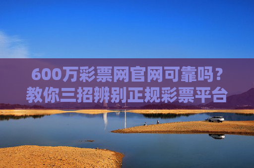 600万彩票网官网可靠吗?教你三招辨别正规彩票平台,600万彩票网官网可靠吗?三招教你辨别正规平台 600万彩票网官网可靠吗?教你三招辨别正规彩票平台,600万彩票网官网可靠吗?三招教你辨别正规平台