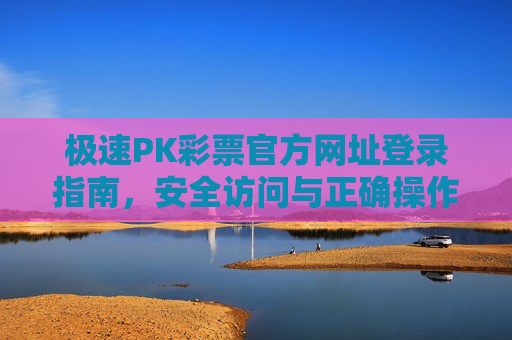 极速PK彩票官方网址登录指南,安全访问与正确操作全解析 极速PK彩票官方网址登录指南,安全访问与正确操作全解析
