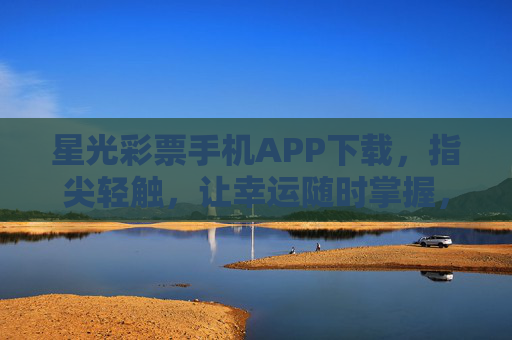 星光彩票手机APP下载,指尖轻触,让幸运随时掌握,星光彩票APP下载,指尖轻触,幸运随时掌握 星光彩票手机APP下载,指尖轻触,让幸运随时掌握,星光彩票APP下载,指尖轻触,幸运随时掌握