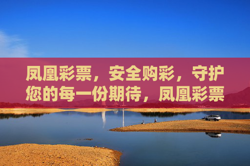 凤凰彩票,安全购彩,守护您的每一份期待,凤凰彩票,安全购彩,守护您的每一份期待 凤凰彩票,安全购彩,守护您的每一份期待,凤凰彩票,安全购彩,守护您的每一份期待