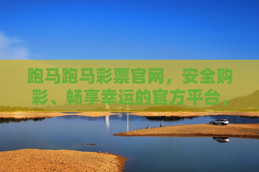 跑马跑马彩票官网,安全购彩、畅享幸运的官方平台,跑马跑马彩票官网,安全购彩,畅享幸运的官方平台 跑马跑马彩票官网,安全购彩、畅享幸运的官方平台,跑马跑马彩票官网,安全购彩,畅享幸运的官方平台