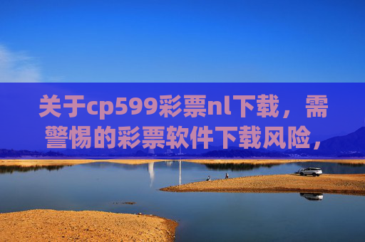 关于cp599彩票nl下载,需警惕的彩票软件下载风险,cp599彩票nl下载,警惕彩票软件下载风险 关于cp599彩票nl下载,需警惕的彩票软件下载风险,cp599彩票nl下载,警惕彩票软件下载风险