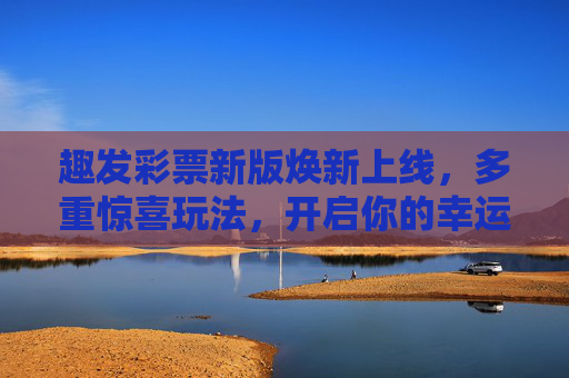 趣发彩票新版焕新上线,多重惊喜玩法,开启你的幸运之旅,趣发彩票焕新上线,惊喜玩法开启幸运之旅 趣发彩票新版焕新上线,多重惊喜玩法,开启你的幸运之旅,趣发彩票焕新上线,惊喜玩法开启幸运之旅