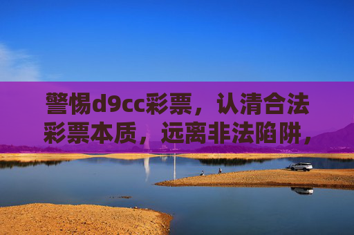 警惕d9cc彩票，认清合法彩票本质，远离非法陷阱，警惕d9cc彩票，认清合法彩票本质，远离非法陷阱
