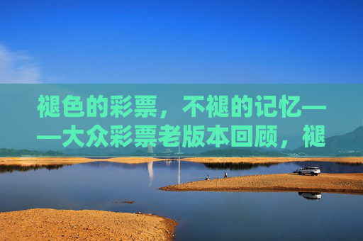 褪色的彩票,不褪的记忆——大众彩票老版本回顾,褪色彩票不褪色,老版记忆永流传 褪色的彩票,不褪的记忆——大众彩票老版本回顾,褪色彩票不褪色,老版记忆永流传