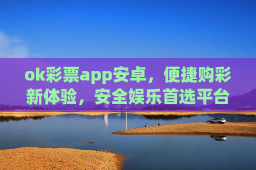 ok彩票app安卓,便捷购彩新体验,安全娱乐首选平台,ok彩票安卓版,便捷购彩,安全娱乐首选 ok彩票app安卓,便捷购彩新体验,安全娱乐首选平台,ok彩票安卓版,便捷购彩,安全娱乐首选
