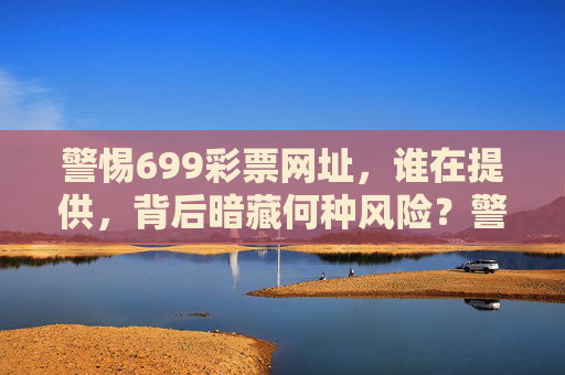 警惕699彩票网址,谁在提供,背后暗藏何种风险?警惕699彩票网址,背后提供者与暗藏风险 警惕699彩票网址,谁在提供,背后暗藏何种风险?警惕699彩票网址,背后提供者与暗藏风险
