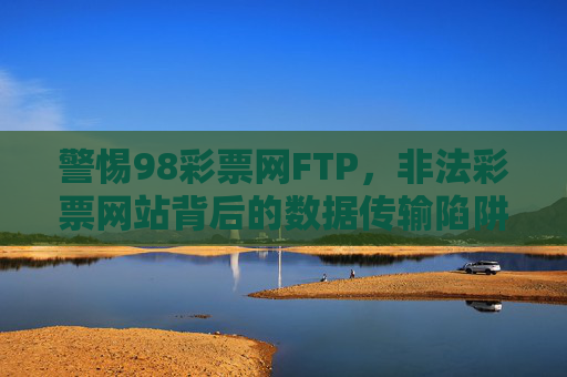 警惕98彩票网FTP，非法彩票网站背后的数据传输陷阱，警惕98彩票网FTP，非法彩票网站的数据传输陷阱