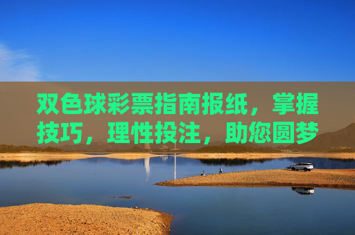 双色球彩票指南报纸,掌握技巧,理性投注,助您圆梦,双色球彩票指南,掌握技巧,理性投注圆梦 双色球彩票指南报纸,掌握技巧,理性投注,助您圆梦,双色球彩票指南,掌握技巧,理性投注圆梦
