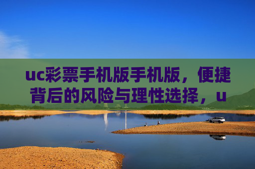 uc彩票手机版手机版,便捷背后的风险与理性选择,uc彩票手机版,便捷背后的风险与理性选择 uc彩票手机版手机版,便捷背后的风险与理性选择,uc彩票手机版,便捷背后的风险与理性选择