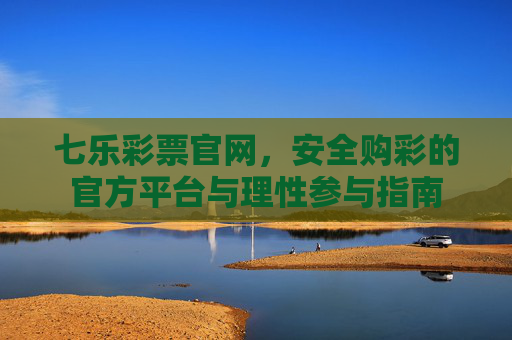 七乐彩票官网,安全购彩的官方平台与理性参与指南 七乐彩票官网,安全购彩的官方平台与理性参与指南