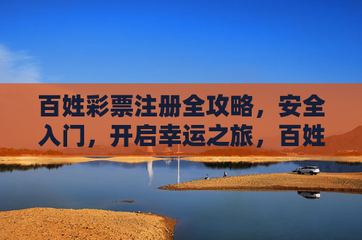百姓彩票注册全攻略,安全入门,开启幸运之旅,百姓彩票注册全攻略,安全入门,开启幸运之旅 百姓彩票注册全攻略,安全入门,开启幸运之旅,百姓彩票注册全攻略,安全入门,开启幸运之旅