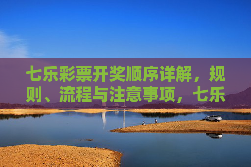 七乐彩票开奖顺序详解,规则、流程与注意事项,七乐彩票开奖顺序详解,规则、流程与注意事项 七乐彩票开奖顺序详解,规则、流程与注意事项,七乐彩票开奖顺序详解,规则、流程与注意事项