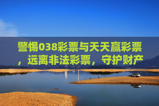 警惕038彩票与天天赢彩票,远离非法彩票,守护财产安全,警惕038彩票天天赢彩票非法陷阱,守护财产安全 警惕038彩票与天天赢彩票,远离非法彩票,守护财产安全,警惕038彩票天天赢彩票非法陷阱,守护财产安全