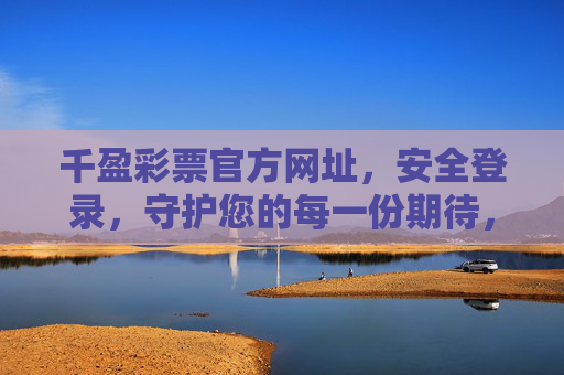 千盈彩票官方网址,安全登录,守护您的每一份期待,千盈彩票官方,安全登录,守护您的期待 千盈彩票官方网址,安全登录,守护您的每一份期待,千盈彩票官方,安全登录,守护您的期待