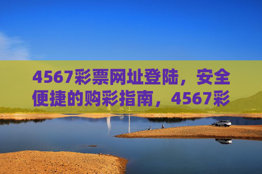 4567彩票网址登陆,安全便捷的购彩指南,4567彩票安全便捷登陆购彩指南 4567彩票网址登陆,安全便捷的购彩指南,4567彩票安全便捷登陆购彩指南