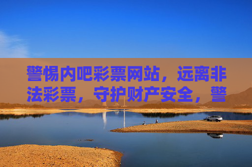 警惕内吧彩票网站，远离非法彩票，守护财产安全，警惕内吧彩票网站，远离非法彩票守护财产安全