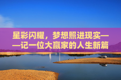 星彩闪耀,梦想照进现实——记一位大赢家的人生新篇章,星彩耀梦,赢家新篇 星彩闪耀,梦想照进现实——记一位大赢家的人生新篇章,星彩耀梦,赢家新篇