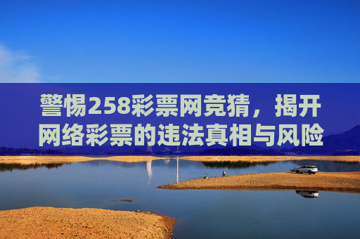 警惕258彩票网竞猜,揭开网络彩票的违法真相与风险,警惕258彩票网竞猜,揭开网络彩票违法真相与风险 警惕258彩票网竞猜,揭开网络彩票的违法真相与风险,警惕258彩票网竞猜,揭开网络彩票违法真相与风险