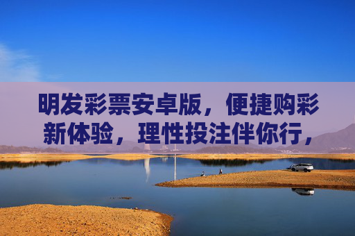 明发彩票安卓版,便捷购彩新体验,理性投注伴你行,明发彩票安卓版,便捷购彩新体验,理性投注伴你行 明发彩票安卓版,便捷购彩新体验,理性投注伴你行,明发彩票安卓版,便捷购彩新体验,理性投注伴你行
