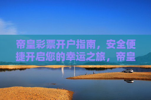 帝皇彩票开户指南,安全便捷开启您的幸运之旅,帝皇彩票开户指南,安全便捷开启幸运之旅 帝皇彩票开户指南,安全便捷开启您的幸运之旅,帝皇彩票开户指南,安全便捷开启幸运之旅