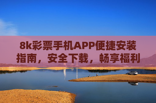 8k彩票手机APP便捷安装指南，安全下载，畅享福利，8k彩票手机APP，便捷安装安全下载，畅享福利
