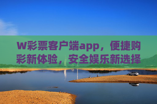 W彩票客户端app，便捷购彩新体验，安全娱乐新选择，W彩票客户端，便捷购彩，安全娱乐新选择