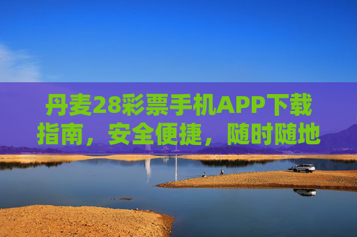 丹麦28彩票手机APP下载指南，安全便捷，随时随地畅享投注乐趣，丹麦28彩票手机APP下载，安全便捷，随时随地畅享投注乐趣