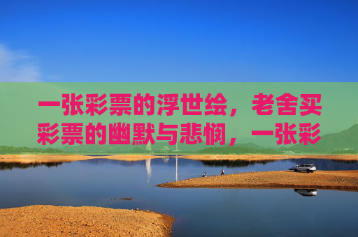 一张彩票的浮世绘，老舍买彩票的幽默与悲悯，一张彩票的浮世绘，老舍的幽默与悲悯