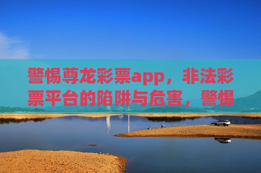 警惕尊龙彩票app，非法彩票平台的陷阱与危害，警惕尊龙彩票app，非法彩票平台的陷阱与危害