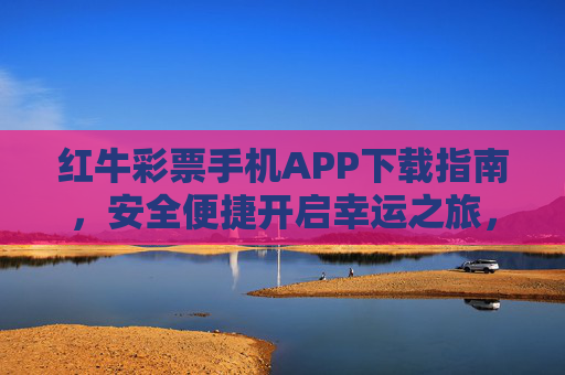 红牛彩票手机APP下载指南，安全便捷开启幸运之旅，红牛彩票手机APP下载指南，安全便捷开启幸运之旅