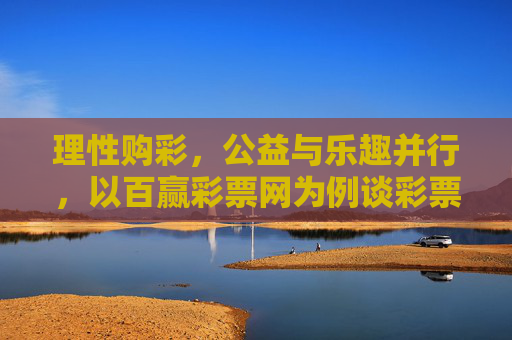 理性购彩，公益与乐趣并行，以百赢彩票网为例谈彩票的正确打开方式，理性购彩，公益与乐趣并行，百赢彩票网谈彩票的正确打开方式