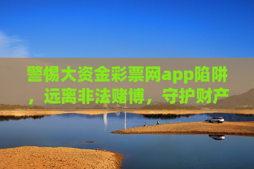 警惕大资金彩票网app陷阱，远离非法赌博，守护财产安全，警惕大资金彩票网app陷阱，远离非法赌博，守护财产安全