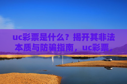uc彩票是什么？揭开其非法本质与防骗指南，uc彩票，非法本质揭秘与防骗指南