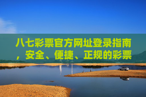 八七彩票官方网址登录指南，安全、便捷、正规的彩票投注入口，八七彩票官方登录指南，安全便捷的正规投注入口