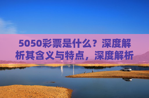 5050彩票是什么？深度解析其含义与特点，深度解析5050彩票的含义与特点