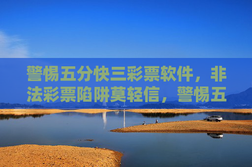 警惕五分快三彩票软件，非法彩票陷阱莫轻信，警惕五分快三彩票软件，非法彩票陷阱莫轻信
