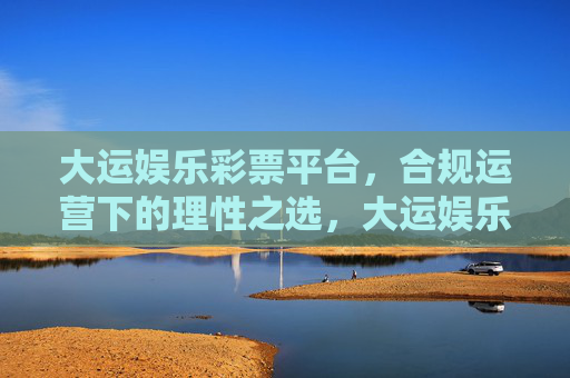 大运娱乐彩票平台，合规运营下的理性之选，大运娱乐彩票平台，合规运营下的理性之选