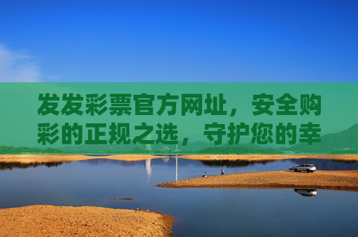 发发彩票官方网址，安全购彩的正规之选，守护您的幸运之旅，发发彩票官方网址，安全正规之选，守护幸运之旅
