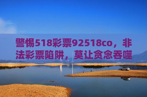 警惕518彩票92518co，非法彩票陷阱，莫让贪念吞噬财富，警惕518彩票92518co非法陷阱，莫让贪念吞噬财富