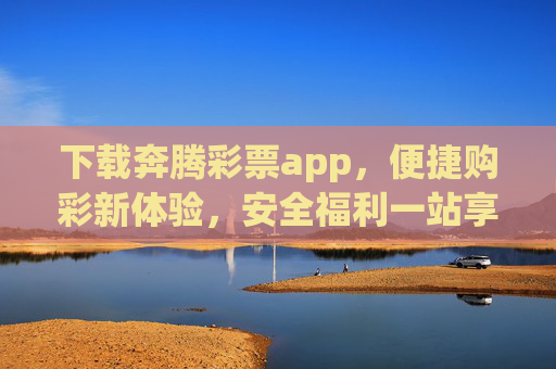 下载奔腾彩票app，便捷购彩新体验，安全福利一站享，奔腾彩票app，便捷安全购彩，福利一站享