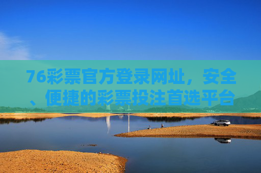 76彩票官方登录网址，安全、便捷的彩票投注首选平台，76彩票官方登录网址，安全便捷的彩票投注首选平台