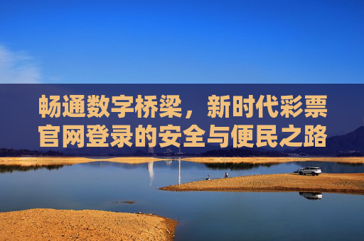 畅通数字桥梁，新时代彩票官网登录的安全与便民之路，畅通数字桥梁，新时代彩票官网登录的安全便民之路