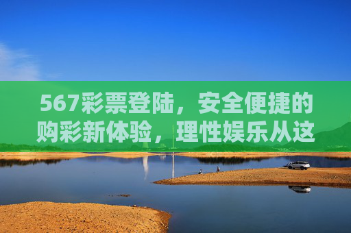 567彩票登陆，安全便捷的购彩新体验，理性娱乐从这里开始，567彩票，安全便捷购彩新体验，理性娱乐从这里开始