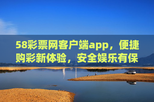 58彩票网客户端app，便捷购彩新体验，安全娱乐有保障，58彩票客户端app，便捷安全购彩新体验