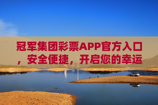 冠军集团彩票APP官方入口，安全便捷，开启您的幸运之旅，冠军集团彩票APP官方入口，安全便捷开启幸运之旅