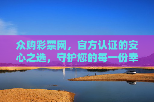 众购彩票网，官方认证的安心之选，守护您的每一份幸运，众购彩票网，官方认证，安心守护幸运