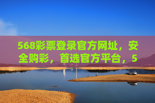 568彩票登录官方网址，安全购彩，首选官方平台，568彩票官方网址，安全购彩首选平台