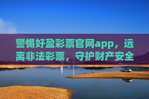 警惕好盈彩票官网app，远离非法彩票，守护财产安全，警惕好盈彩票官网app，远离非法彩票，守护财产安全