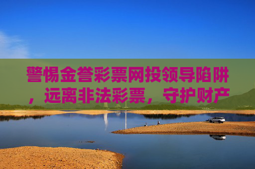 警惕金誉彩票网投领导陷阱，远离非法彩票，守护财产安全，警惕金誉彩票网投领导陷阱，守护财产安全